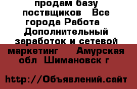 продам базу поствщиков - Все города Работа » Дополнительный заработок и сетевой маркетинг   . Амурская обл.,Шимановск г.